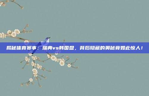 揭秘体育赛事：瑞典vs韩国盘，背后隐藏的奥秘竟如此惊人！