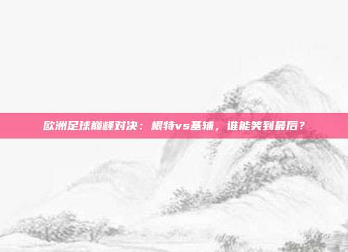 欧洲足球巅峰对决：根特vs基辅，谁能笑到最后？