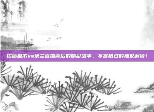 揭秘里尔vs米兰直播背后的精彩故事，不容错过的独家解读！