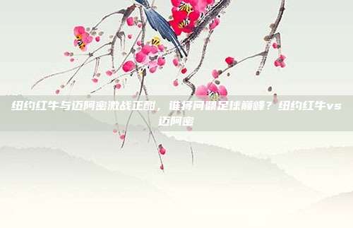 纽约红牛与迈阿密激战正酣，谁将问鼎足球巅峰？纽约红牛vs迈阿密