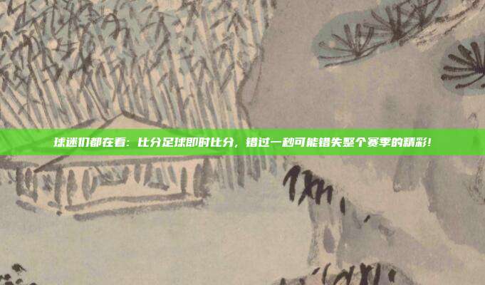 球迷们都在看: 比分足球即时比分, 错过一秒可能错失整个赛季的精彩!