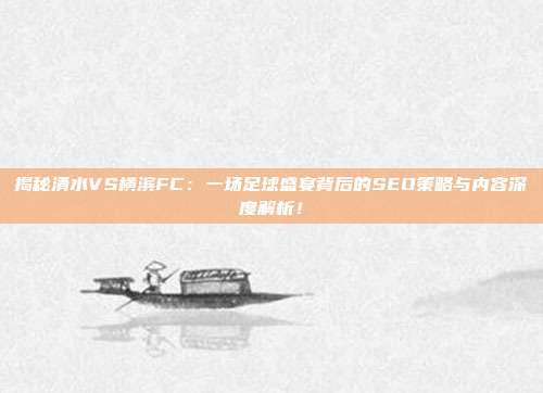 揭秘清水VS横滨FC：一场足球盛宴背后的SEO策略与内容深度解析！