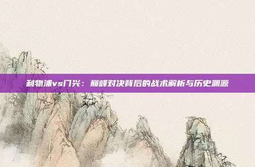 利物浦vs门兴:巅峰对决背后的战术解析与历史渊源