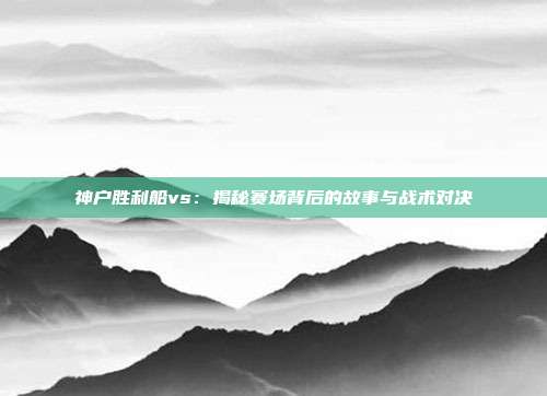 神户胜利船vs：揭秘赛场背后的故事与战术对决