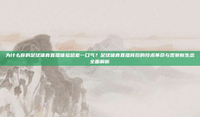 为什么你的足球体育直播体验总差一口气？足球体育直播背后的技术革命与观赛新生态全面解析