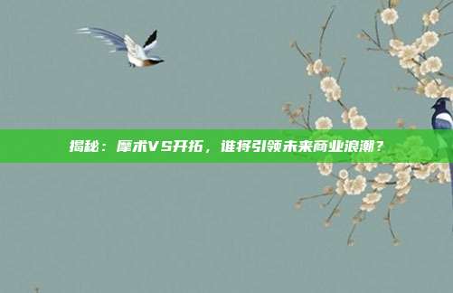 揭秘：摩术VS开拓，谁将引领未来商业浪潮？