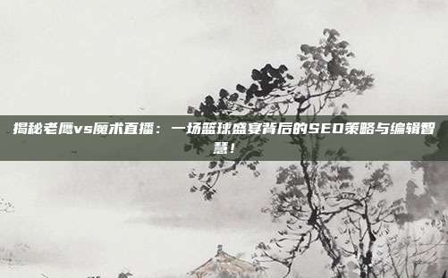 揭秘老鹰vs魔术直播：一场篮球盛宴背后的SEO策略与编辑智慧！