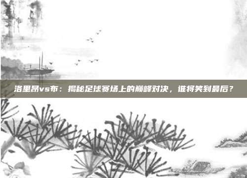 洛里昂vs布：揭秘足球赛场上的巅峰对决，谁将笑到最后？