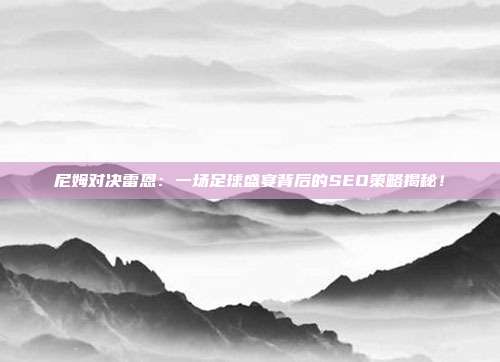 尼姆对决雷恩：一场足球盛宴背后的SEO策略揭秘！