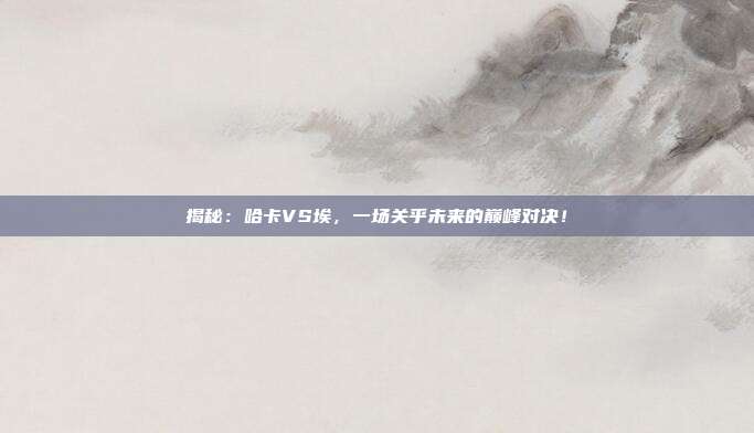 揭秘：哈卡VS埃，一场关乎未来的巅峰对决！