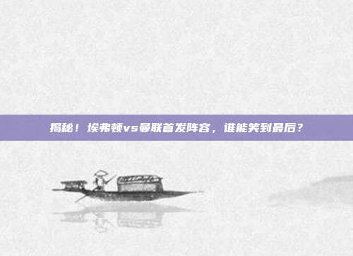 揭秘！埃弗顿vs曼联首发阵容，谁能笑到最后？