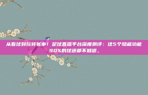 从看球到玩转赛事！足球直播平台深度测评：这5个隐藏功能90%的球迷都不知道。