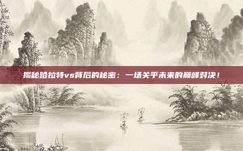揭秘哈拉特vs背后的秘密:一场关乎未来的巅峰对决!