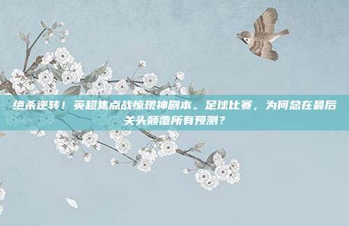绝杀逆转！英超焦点战惊现神剧本。足球比赛，为何总在最后关头颠覆所有预测？