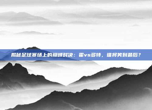 揭秘足球赛场上的巅峰对决：霍vs多特，谁将笑到最后？