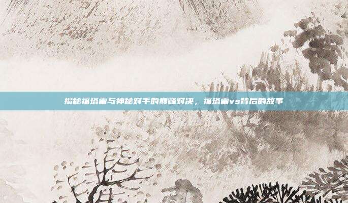 揭秘福塔雷与神秘对手的巅峰对决，福塔雷vs背后的故事