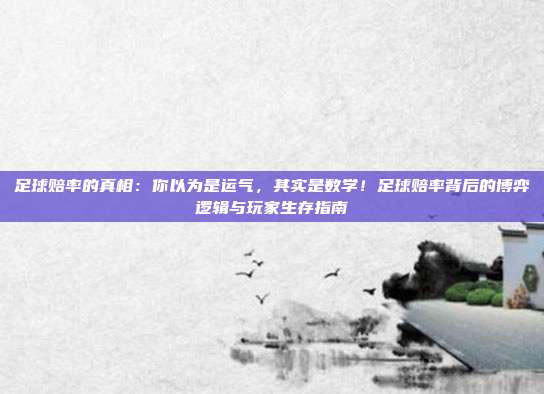 足球赔率的真相：你以为是运气，其实是数学！足球赔率背后的博弈逻辑与玩家生存指南