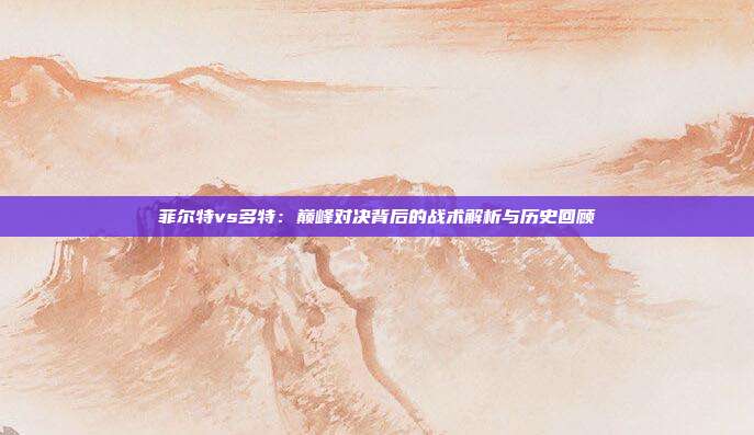 菲尔特vs多特：巅峰对决背后的战术解析与历史回顾