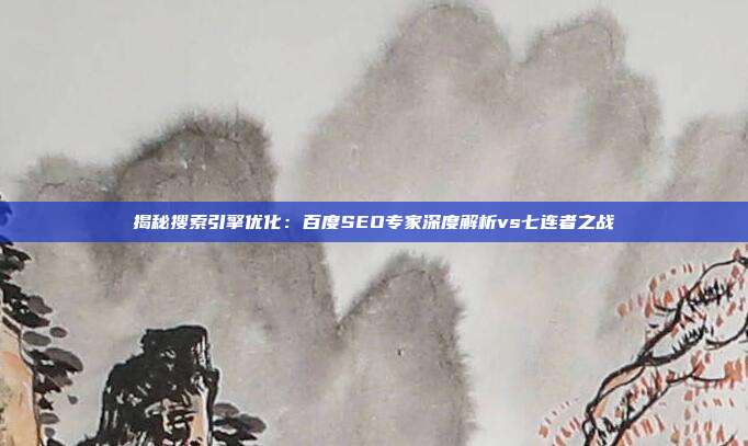 揭秘搜索引擎优化：百度SEO专家深度解析vs七连者之战