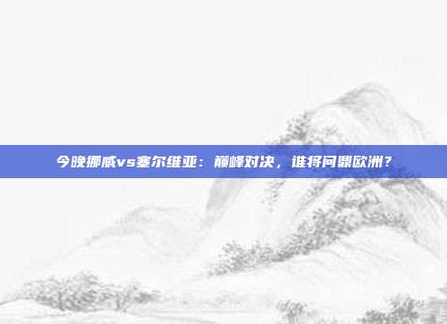 今晚挪威vs塞尔维亚:巅峰对决,谁将问鼎欧洲?