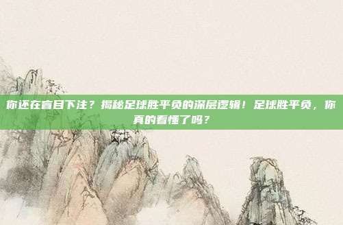 你还在盲目下注？揭秘足球胜平负的深层逻辑！足球胜平负，你真的看懂了吗？