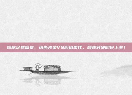 揭秘足球盛宴：珀斯光荣VS蔚山现代，巅峰对决即将上演！