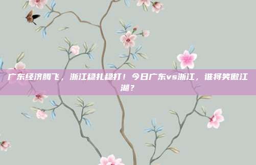 广东经济腾飞，浙江稳扎稳打！今日广东vs浙江，谁将笑傲江湖？