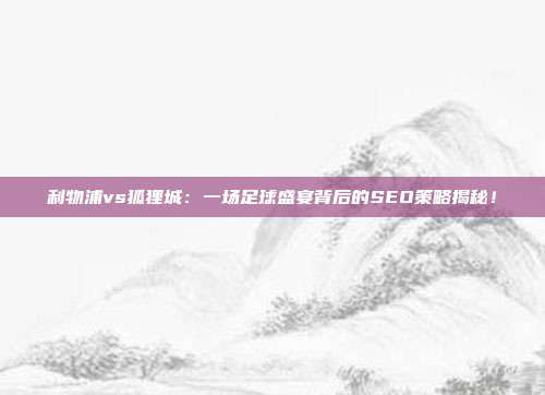 利物浦vs狐狸城：一场足球盛宴背后的SEO策略揭秘！