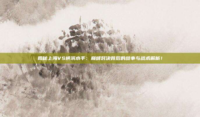 揭秘上海VS横滨水手：巅峰对决背后的故事与战术解析！