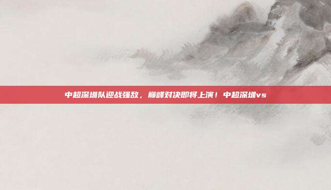 中超深圳队迎战强敌,巅峰对决即将上演!中超深圳vs