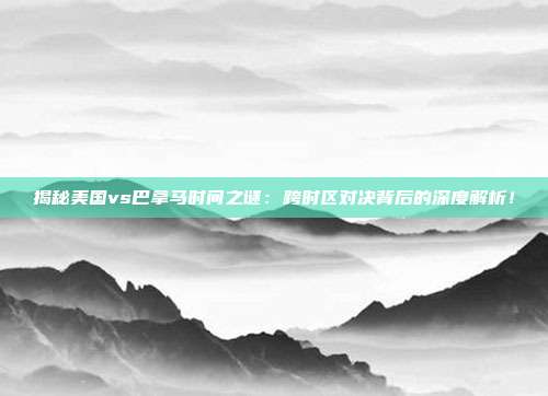 揭秘美国vs巴拿马时间之谜:跨时区对决背后的深度解析!