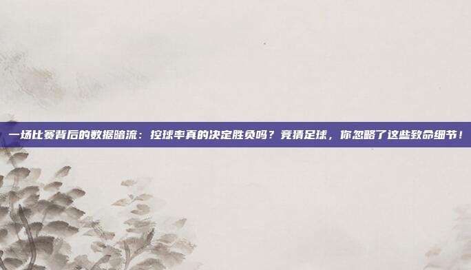 一场比赛背后的数据暗流：控球率真的决定胜负吗？竞猜足球，你忽略了这些致命细节！