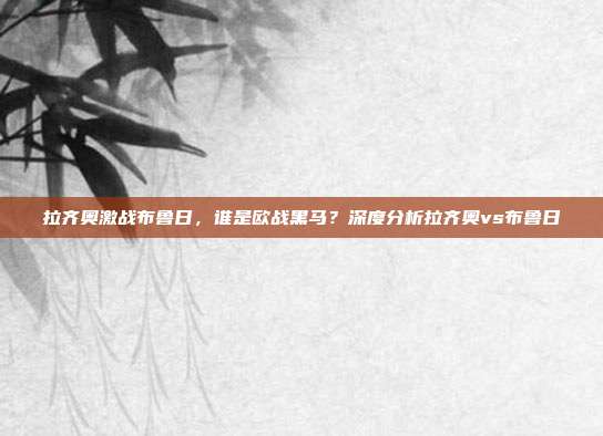 拉齐奥激战布鲁日,谁是欧战黑马?深度分析拉齐奥vs布鲁日