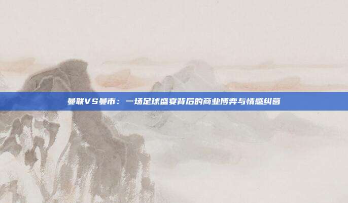 曼联VS曼市:一场足球盛宴背后的商业博弈与情感纠葛