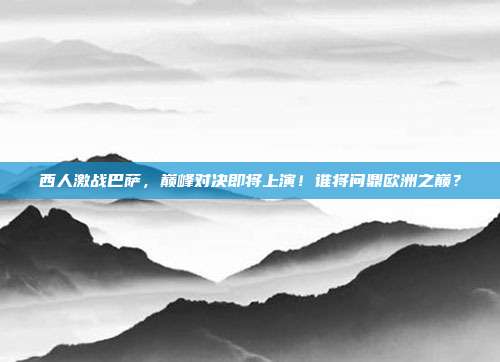 西人激战巴萨，巅峰对决即将上演！谁将问鼎欧洲之巅？