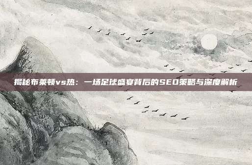 揭秘布莱顿vs热:一场足球盛宴背后的SEO策略与深度解析