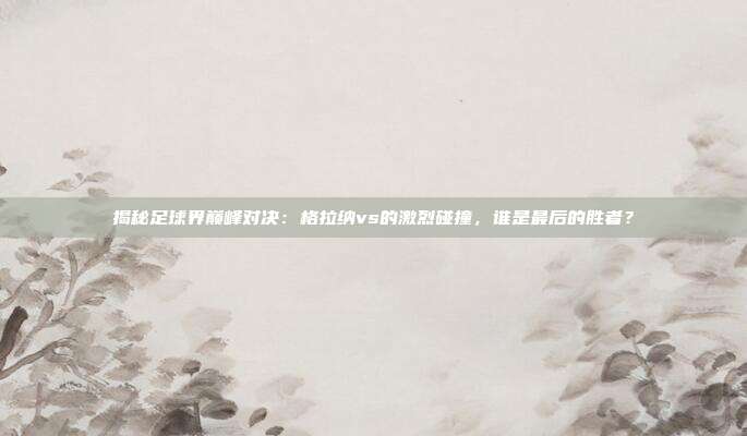 揭秘足球界巅峰对决:格拉纳vs的激烈碰撞,谁是最后的胜者?