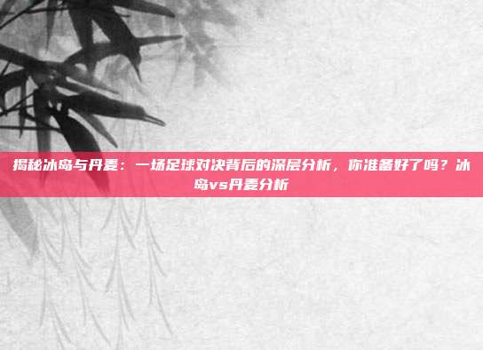 揭秘冰岛与丹麦：一场足球对决背后的深层分析，你准备好了吗？冰岛vs丹麦分析