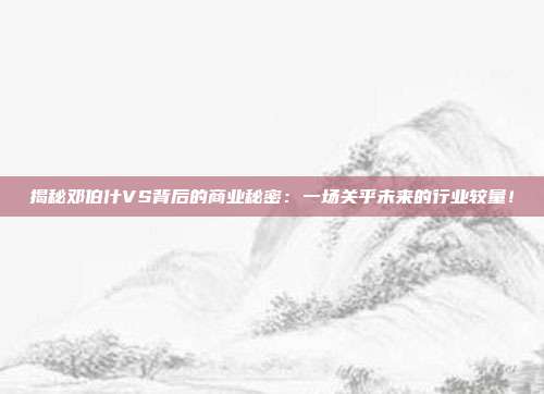 揭秘邓伯什VS背后的商业秘密：一场关乎未来的行业较量！