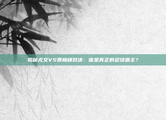 揭秘尤文VS费巅峰对决：谁是真正的足球霸主？