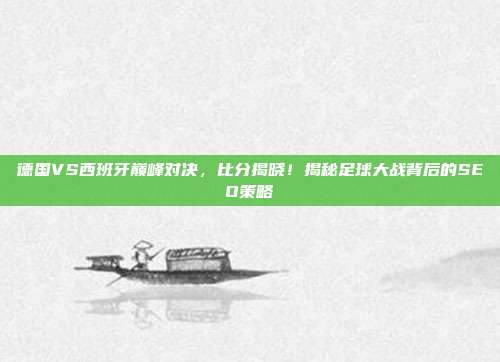 德国VS西班牙巅峰对决,比分揭晓!揭秘足球大战背后的SEO策略