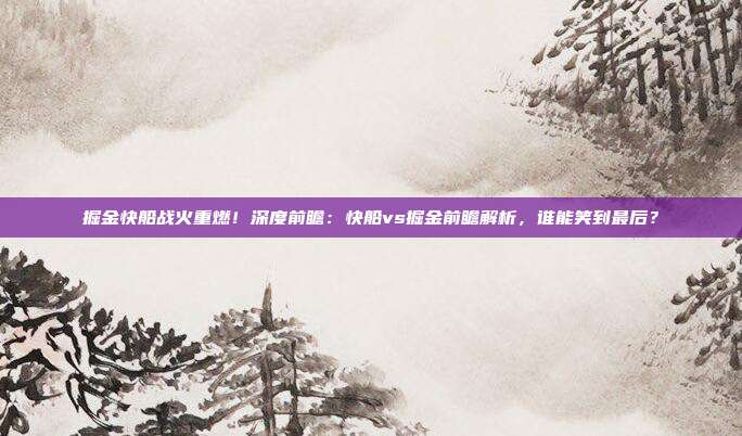 掘金快船战火重燃！深度前瞻：快船vs掘金前瞻解析，谁能笑到最后？