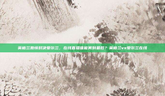 英格兰激情对决爱尔兰，在线直播谁能笑到最后？英格兰vs爱尔兰在线