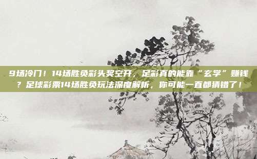 9场冷门！14场胜负彩头奖空开，足彩真的能靠“玄学”赚钱？足球彩票14场胜负玩法深度解析，你可能一直都猜错了！