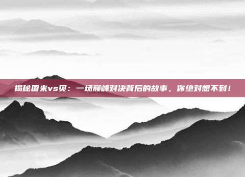 揭秘国米vs贝：一场巅峰对决背后的故事，你绝对想不到！