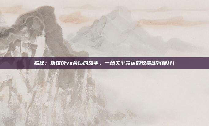 揭秘:格拉茨vs背后的故事,一场关乎命运的较量即将展开!