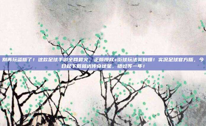 别再玩盗版了！这款足球手游全网最火，正版授权+街球玩法爽到爆！实况足球官方版，今日起下载就送传奇球星，错过等一年！