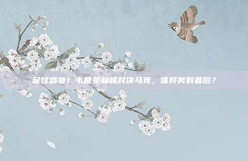 足球盛宴！韦世豪巅峰对决马竞，谁将笑到最后？