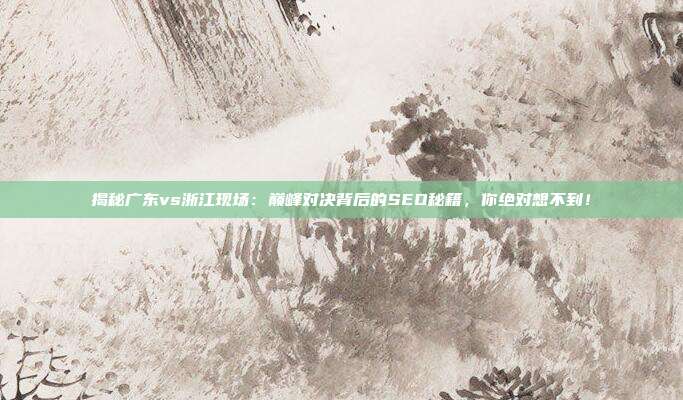 揭秘广东vs浙江现场:巅峰对决背后的SEO秘籍,你绝对想不到!
