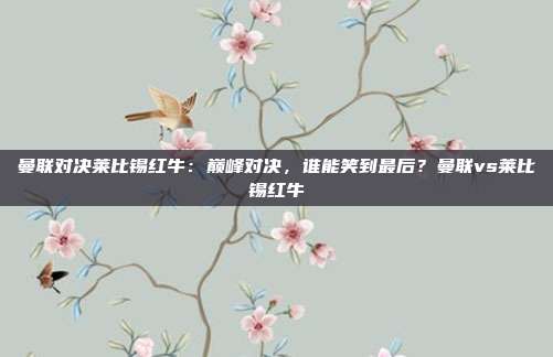 曼联对决莱比锡红牛:巅峰对决,谁能笑到最后?曼联vs莱比锡红牛